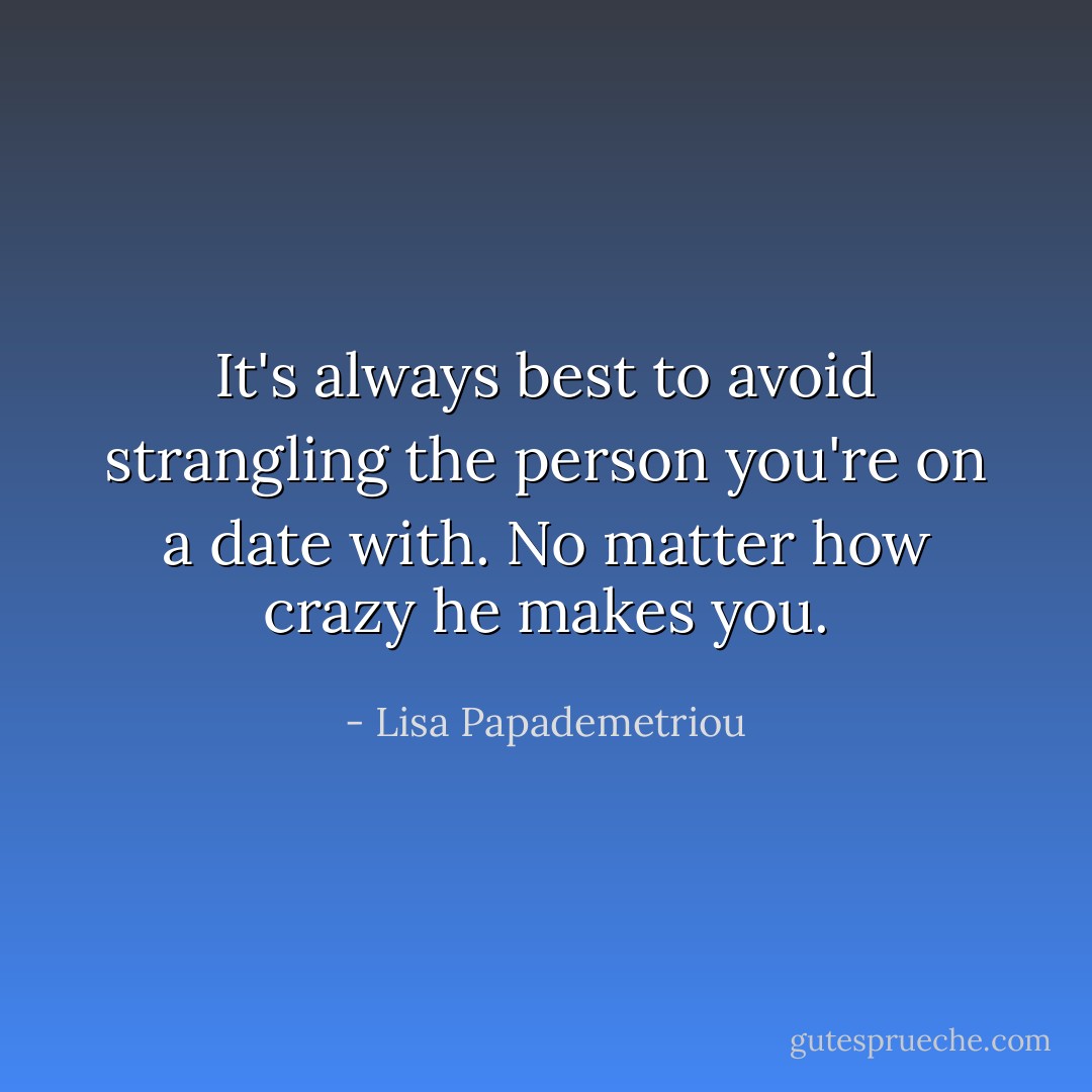 It's always best to avoid strangling the person you're on a date with. No matter how crazy he makes you. - Lisa Papademetriou