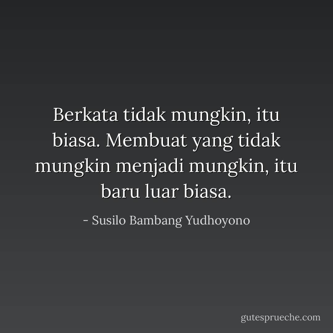 Berkata tidak mungkin, itu biasa. Membuat yang tidak mungkin menjadi mungkin, itu baru luar biasa. - Susilo Bambang Yudhoyono