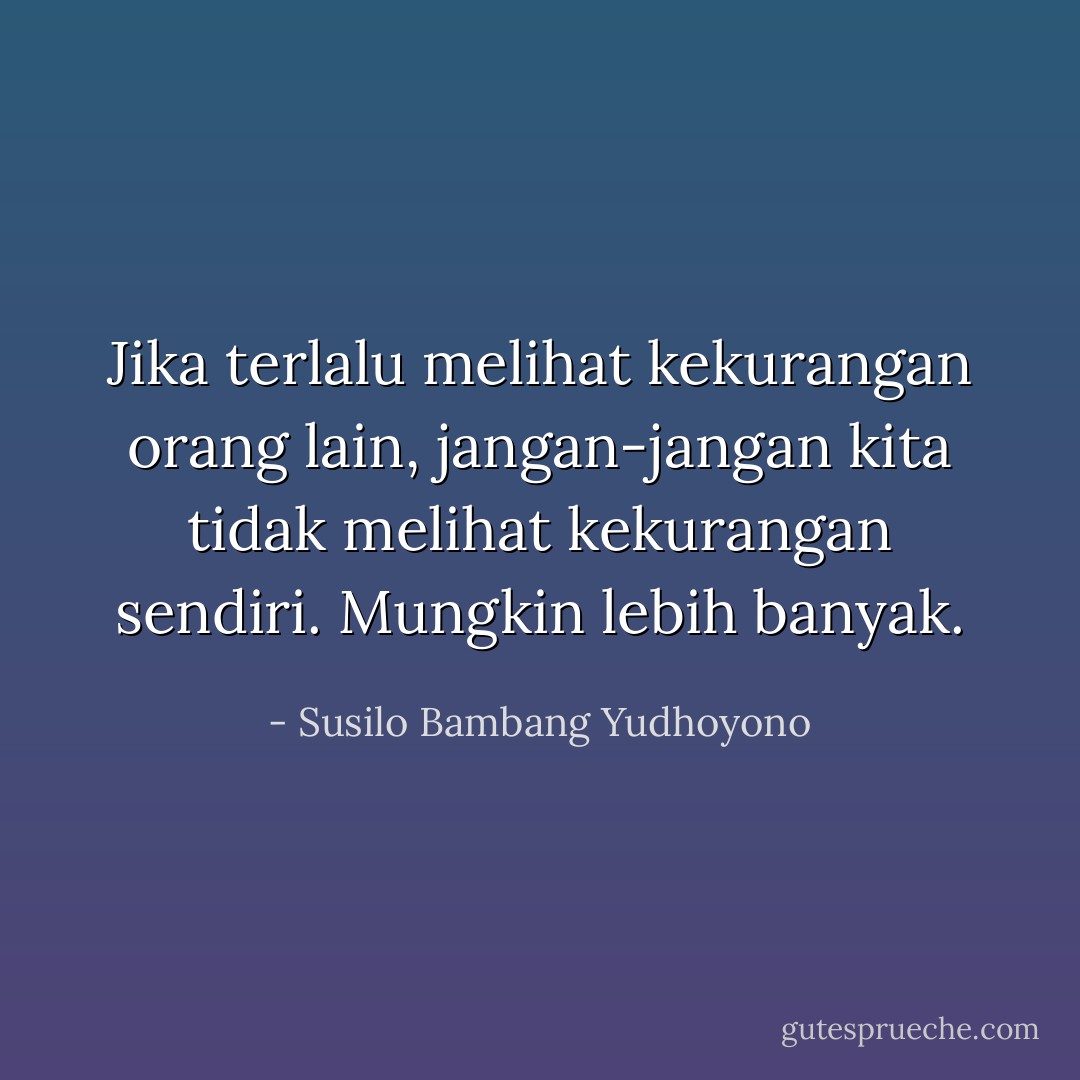 Jika terlalu melihat kekurangan orang lain, jangan-jangan kita tidak melihat kekurangan sendiri. Mungkin lebih banyak. - Susilo Bambang Yudhoyono