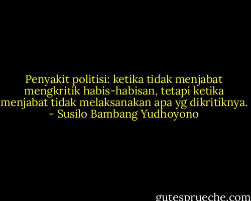 Penyakit politisi: ketika tidak menjabat mengkritik habis-habisan, tetapi ketika menjabat tidak melaksanakan apa yg dikritiknya. - Susilo Bambang Yudhoyono