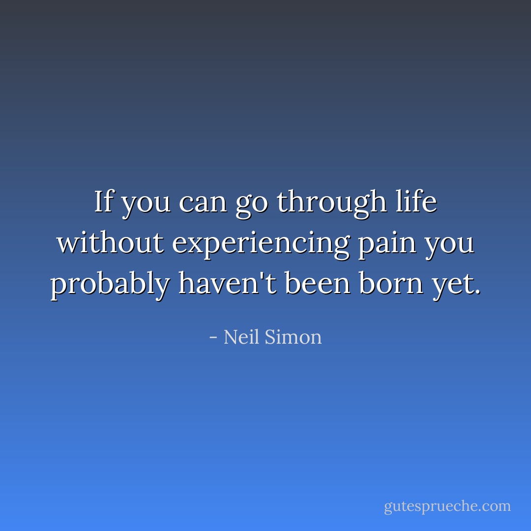 If you can go through life without experiencing pain you probably haven't been born yet. - Neil Simon