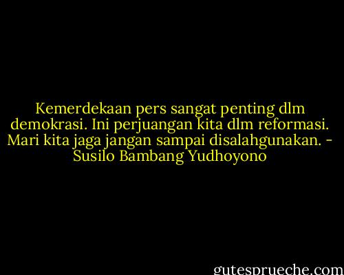 Kemerdekaan pers sangat penting dlm demokrasi. Ini perjuangan kita dlm reformasi. Mari kita jaga jangan sampai disalahgunakan. - Susilo Bambang Yudhoyono