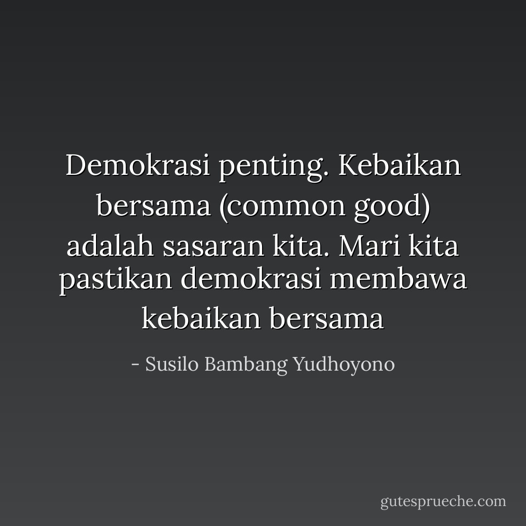 Demokrasi penting. Kebaikan bersama (common good) adalah sasaran kita. Mari kita pastikan demokrasi membawa kebaikan bersama - Susilo Bambang Yudhoyono