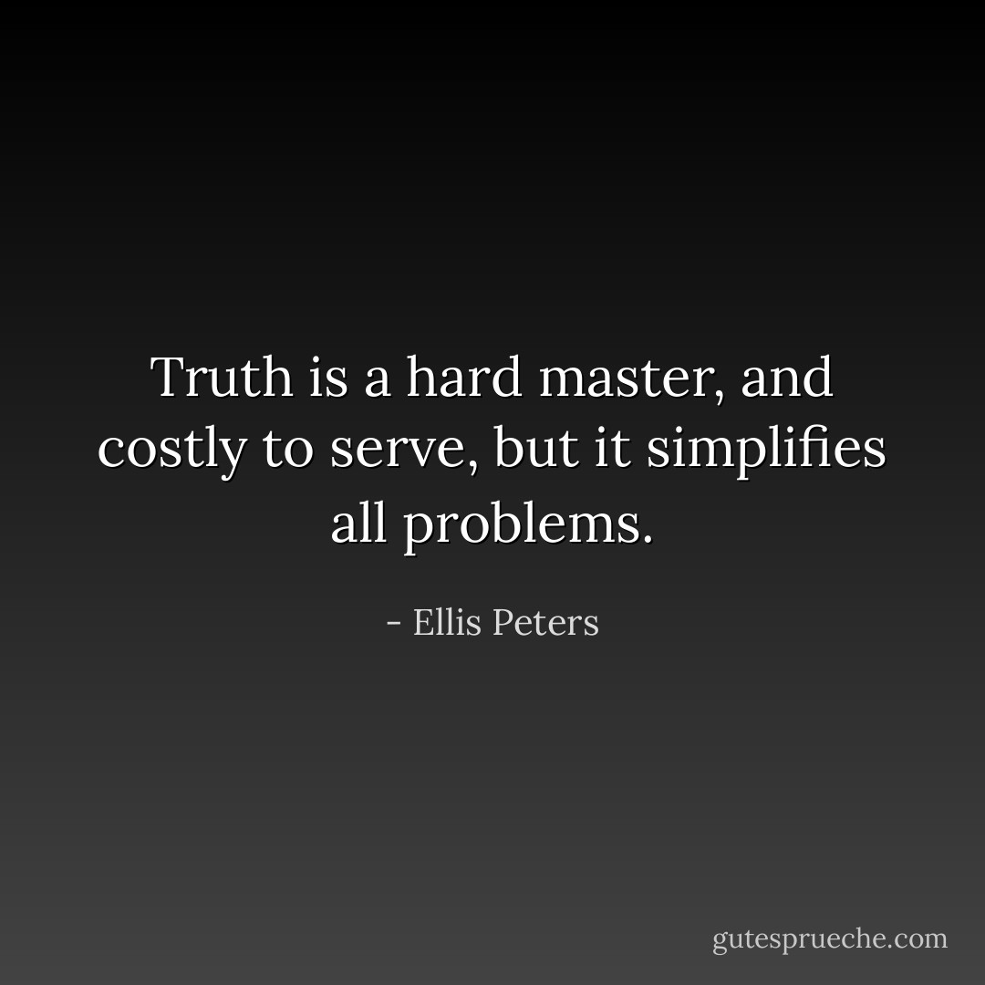 Truth is a hard master, and costly to serve, but it simplifies all problems. - Ellis Peters
