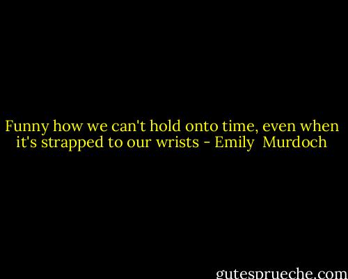 Funny how we can't hold onto time, even when it's strapped to our wrists - Emily  Murdoch