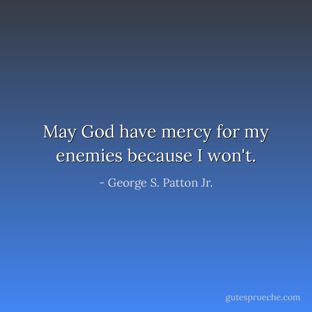 May God have mercy for my enemies because I won't. - George S. Patton Jr.
