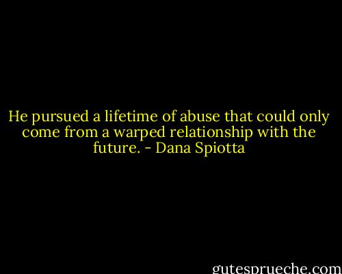 He pursued a lifetime of abuse that could only come from a warped relationship with the future. - Dana Spiotta