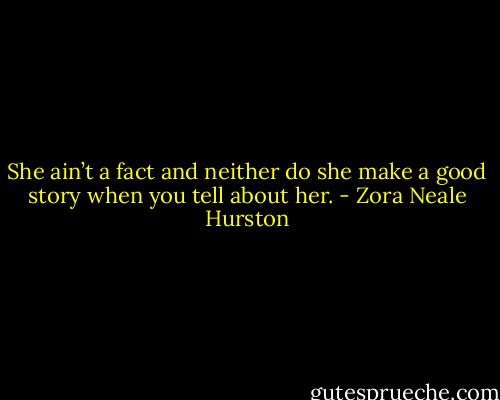 She ain’t a fact and neither do she make a good story when you tell about her. - Zora Neale Hurston
