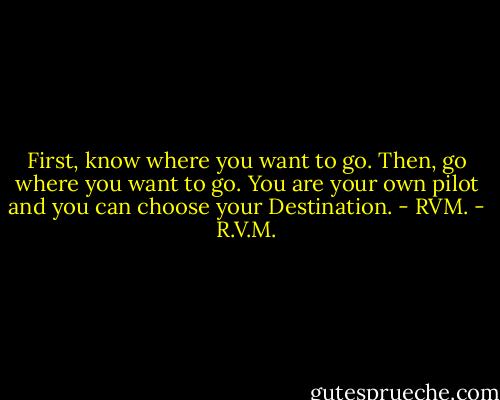 First, know where you want to go. Then, go where you want to go. You are your own pilot and you can choose your Destination. - RVM. - R.V.M.