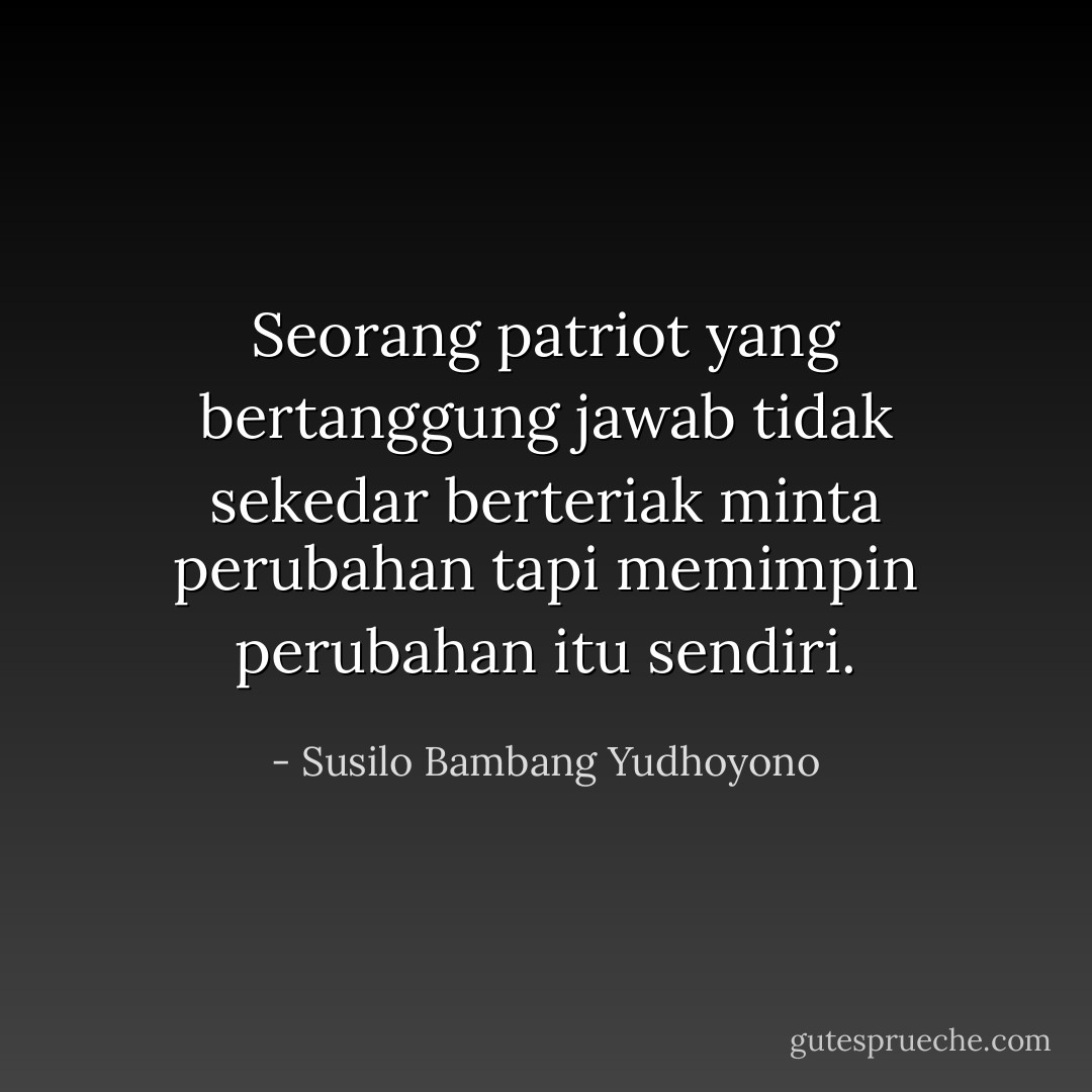 Seorang patriot yang bertanggung jawab tidak sekedar berteriak minta perubahan tapi memimpin perubahan itu sendiri. - Susilo Bambang Yudhoyono
