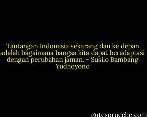 Tantangan Indonesia sekarang dan ke depan adalah bagaimana bangsa kita dapat beradaptasi dengan perubahan jaman. - Susilo Bambang Yudhoyono