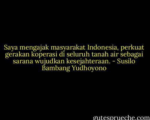 Saya mengajak masyarakat Indonesia, perkuat gerakan koperasi di seluruh tanah air sebagai sarana wujudkan kesejahteraan. - Susilo Bambang Yudhoyono