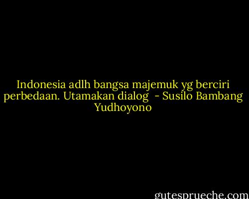 Indonesia adlh bangsa majemuk yg berciri perbedaan. Utamakan dialog  - Susilo Bambang Yudhoyono