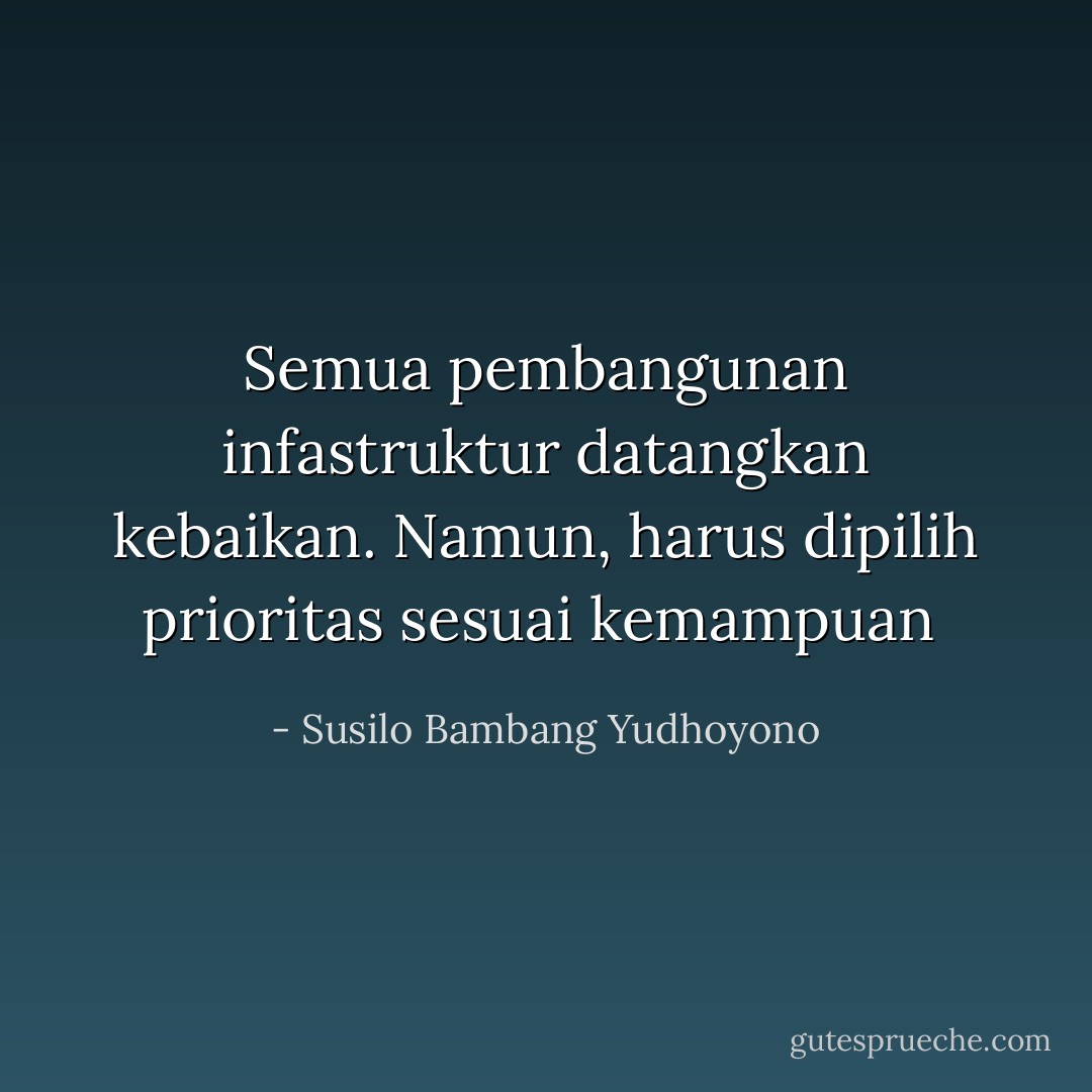 Semua pembangunan infastruktur datangkan kebaikan. Namun, harus dipilih prioritas sesuai kemampuan  - Susilo Bambang Yudhoyono