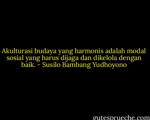 Akulturasi budaya yang harmonis adalah modal sosial yang harus dijaga dan dikelola dengan baik. - Susilo Bambang Yudhoyono