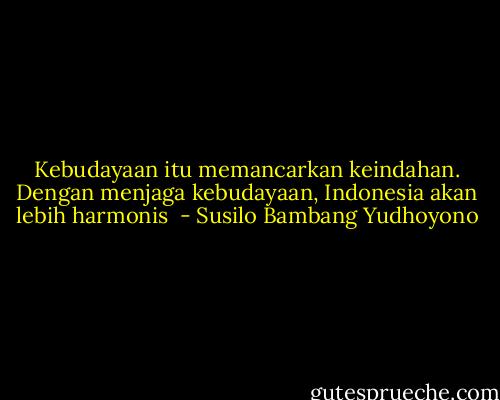Kebudayaan itu memancarkan keindahan. Dengan menjaga kebudayaan, Indonesia akan lebih harmonis  - Susilo Bambang Yudhoyono