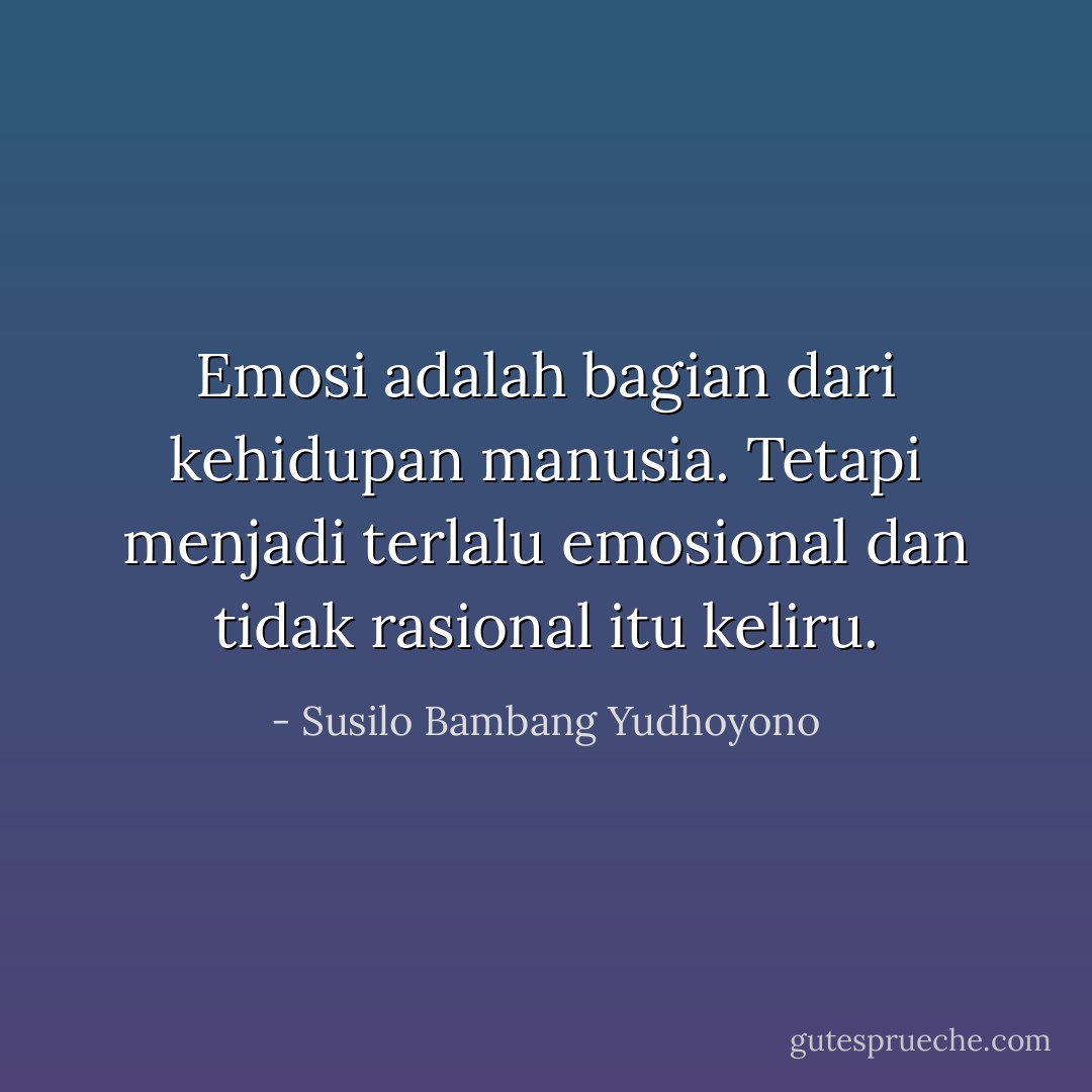 Emosi adalah bagian dari kehidupan manusia. Tetapi menjadi terlalu emosional dan tidak rasional itu keliru. - Susilo Bambang Yudhoyono
