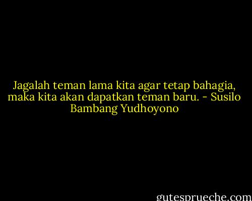Jagalah teman lama kita agar tetap bahagia, maka kita akan dapatkan teman baru. - Susilo Bambang Yudhoyono