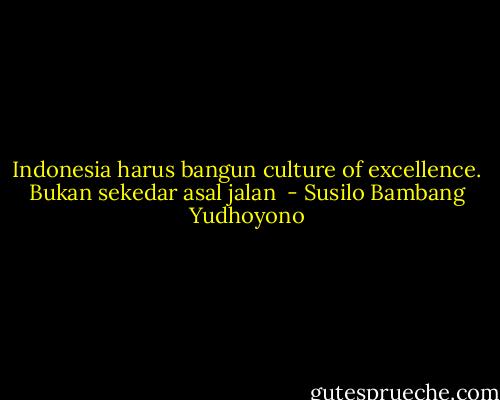 Indonesia harus bangun culture of excellence. Bukan sekedar asal jalan  - Susilo Bambang Yudhoyono