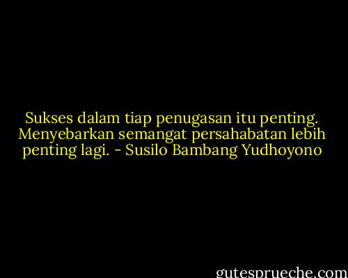 Sukses dalam tiap penugasan itu penting. Menyebarkan semangat persahabatan lebih penting lagi. - Susilo Bambang Yudhoyono