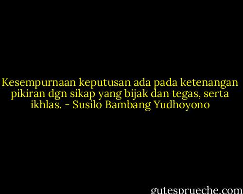 Kesempurnaan keputusan ada pada ketenangan pikiran dgn sikap yang bijak dan tegas, serta ikhlas. - Susilo Bambang Yudhoyono