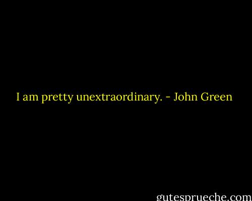 I am pretty unextraordinary. - John Green