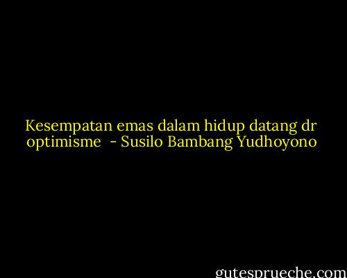 Kesempatan emas dalam hidup datang dr optimisme  - Susilo Bambang Yudhoyono