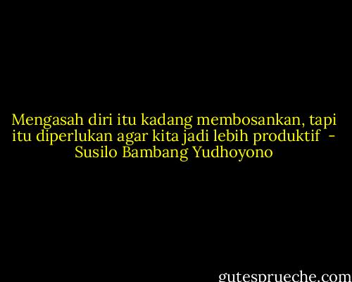 Mengasah diri itu kadang membosankan, tapi itu diperlukan agar kita jadi lebih produktif  - Susilo Bambang Yudhoyono