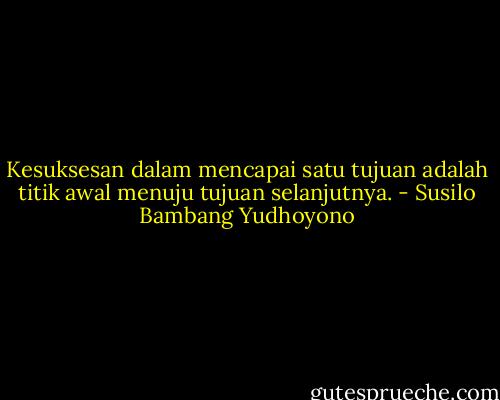 Kesuksesan dalam mencapai satu tujuan adalah titik awal menuju tujuan selanjutnya. - Susilo Bambang Yudhoyono