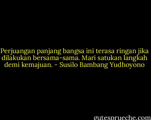 Perjuangan panjang bangsa ini terasa ringan jika dilakukan bersama-sama. Mari satukan langkah demi kemajuan. - Susilo Bambang Yudhoyono