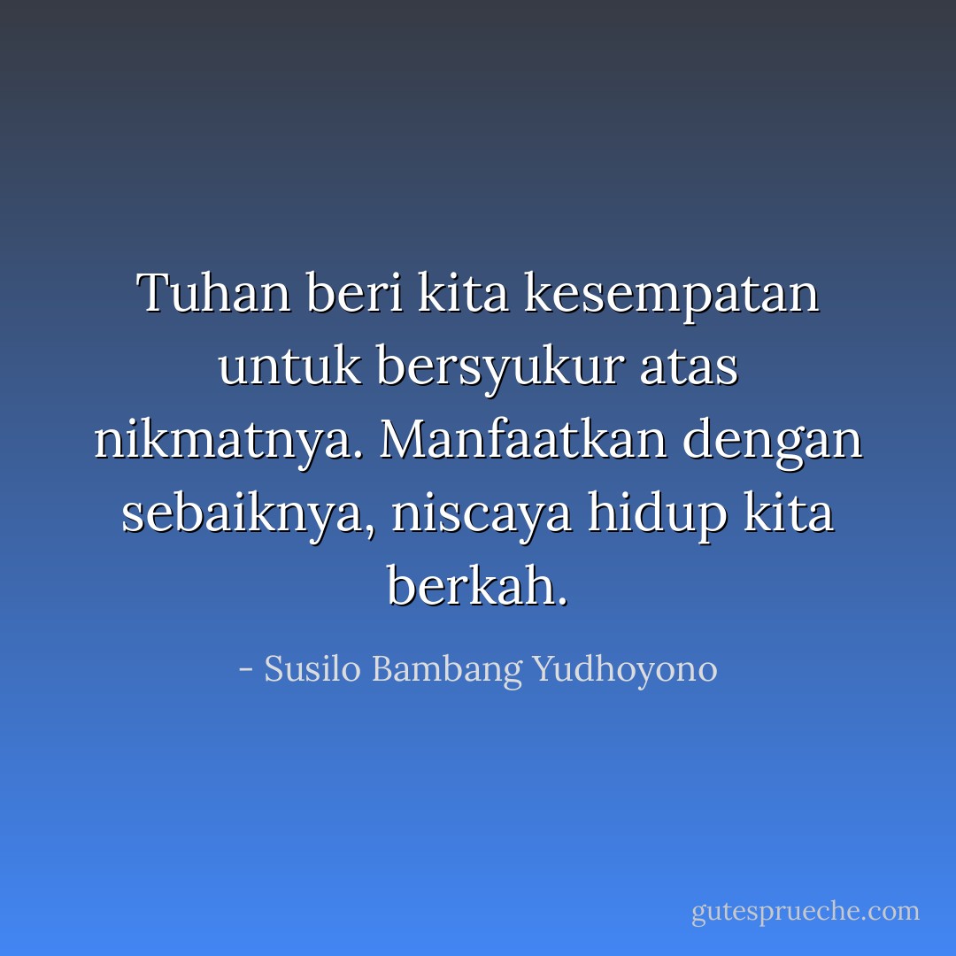 Tuhan beri kita kesempatan untuk bersyukur atas nikmatnya. Manfaatkan dengan sebaiknya, niscaya hidup kita berkah. - Susilo Bambang Yudhoyono