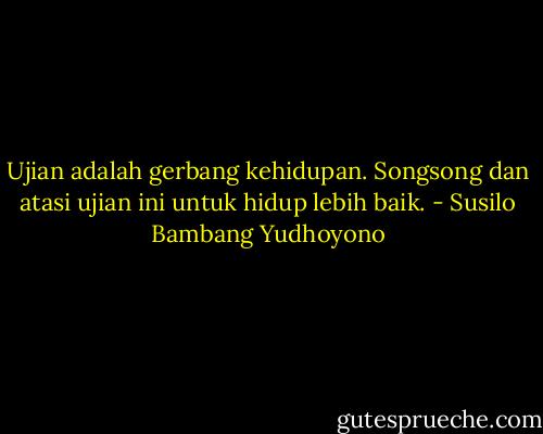 Ujian adalah gerbang kehidupan. Songsong dan atasi ujian ini untuk hidup lebih baik. - Susilo Bambang Yudhoyono