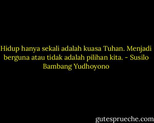 Hidup hanya sekali adalah kuasa Tuhan. Menjadi berguna atau tidak adalah pilihan kita. - Susilo Bambang Yudhoyono