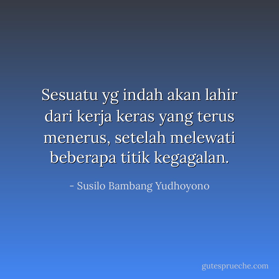 Sesuatu yg indah akan lahir dari kerja keras yang terus menerus, setelah melewati beberapa titik kegagalan. - Susilo Bambang Yudhoyono