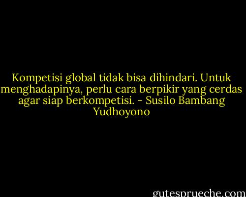 Kompetisi global tidak bisa dihindari. Untuk menghadapinya, perlu cara berpikir yang cerdas agar siap berkompetisi. - Susilo Bambang Yudhoyono