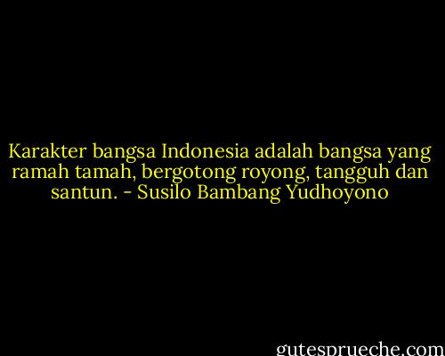 Karakter bangsa Indonesia adalah bangsa yang ramah tamah, bergotong royong, tangguh dan santun. - Susilo Bambang Yudhoyono