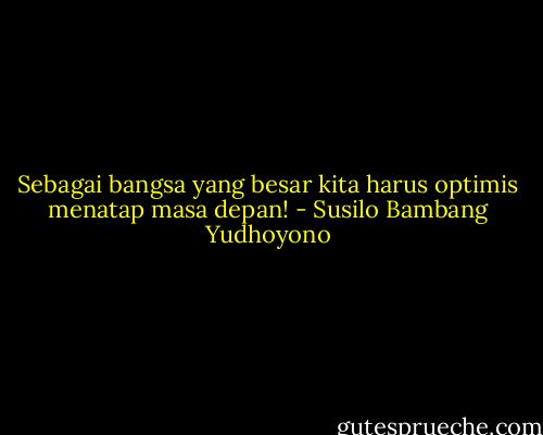 Sebagai bangsa yang besar kita harus optimis menatap masa depan! - Susilo Bambang Yudhoyono