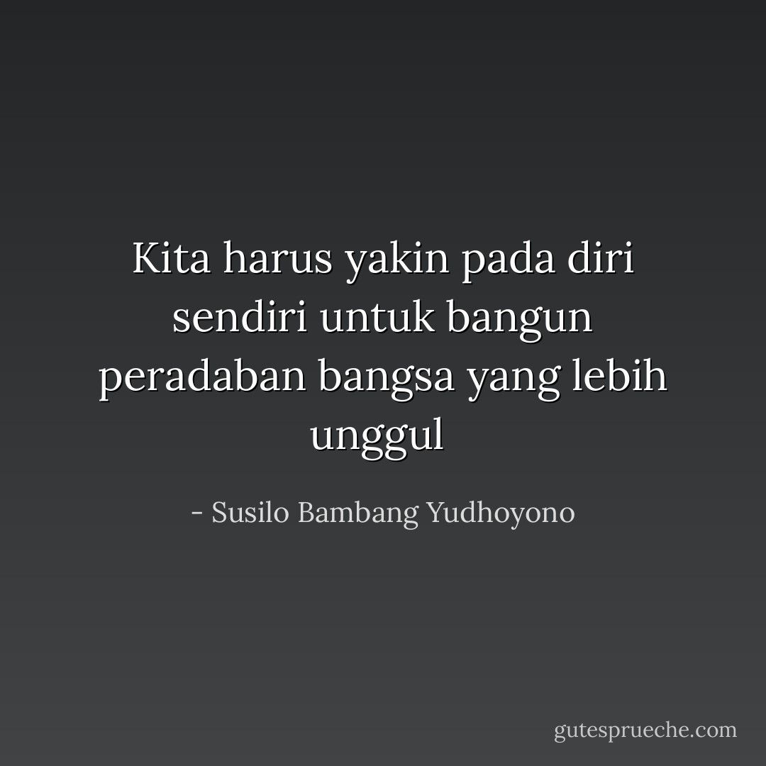 Kita harus yakin pada diri sendiri untuk bangun peradaban bangsa yang lebih unggul  - Susilo Bambang Yudhoyono