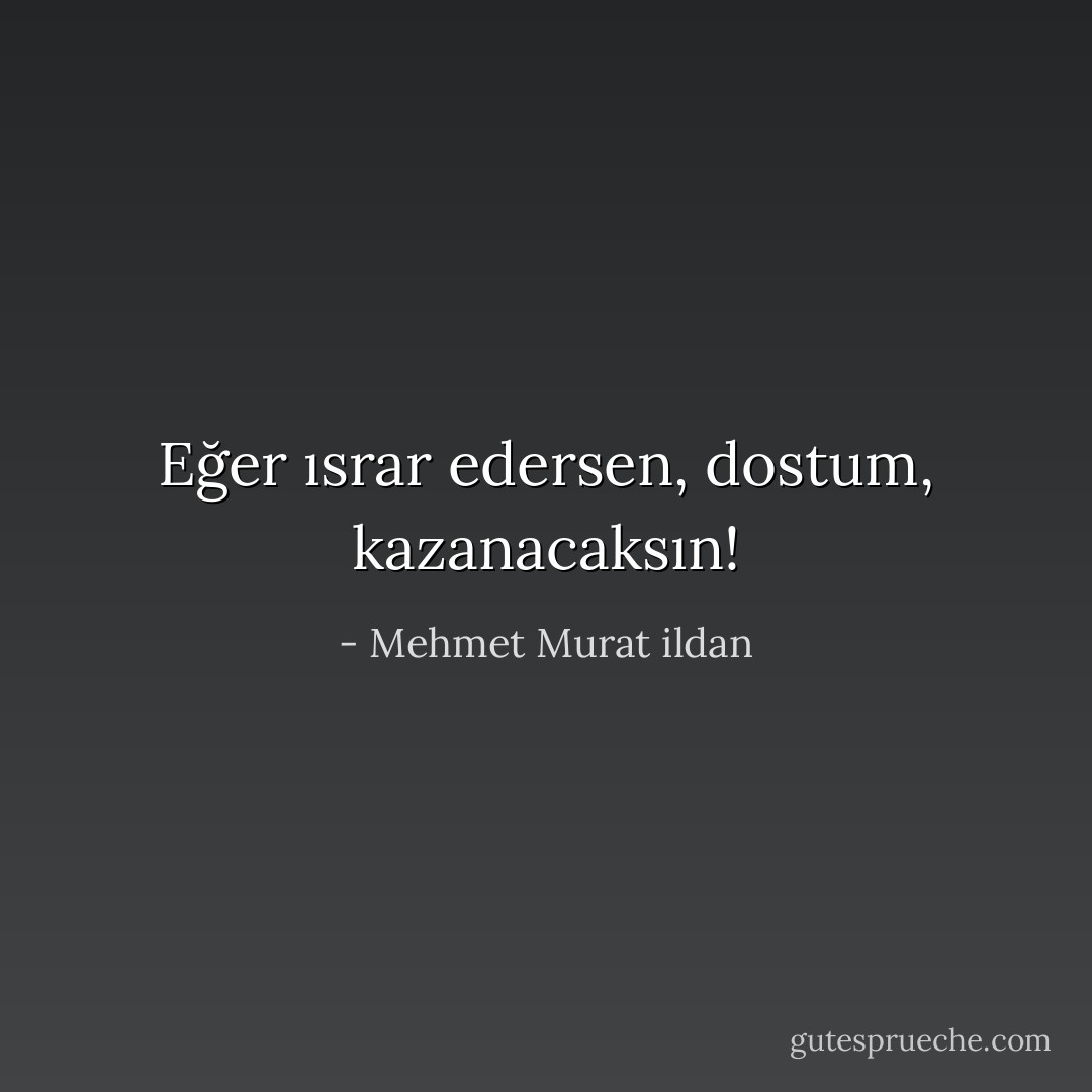 Eğer ısrar edersen, dostum, kazanacaksın! - Mehmet Murat ildan