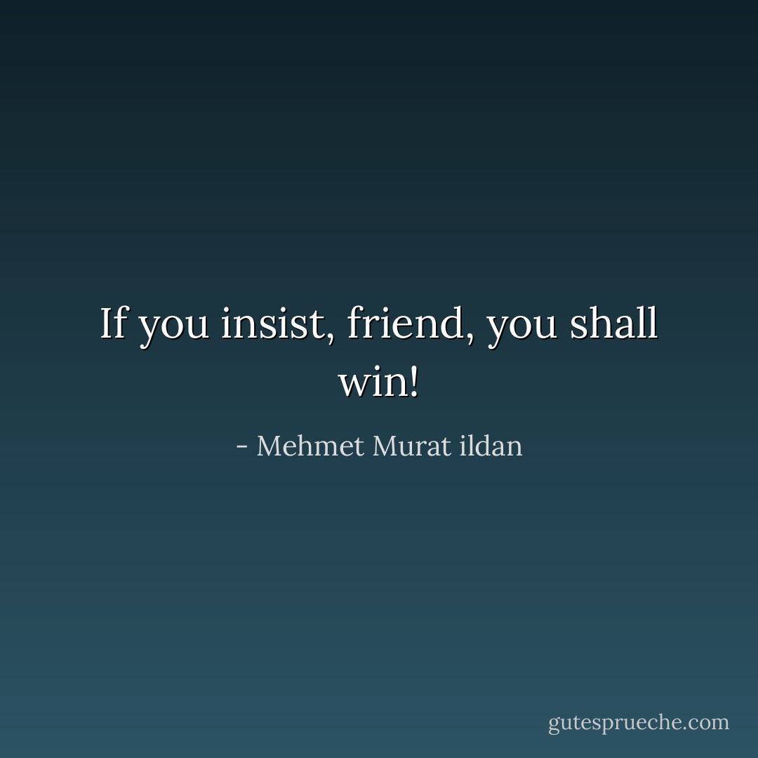 If you insist, friend, you shall win! - Mehmet Murat ildan