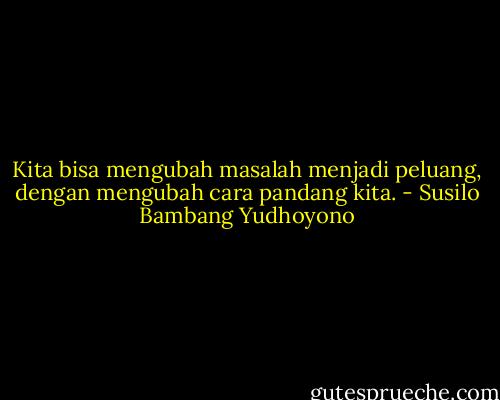 Kita bisa mengubah masalah menjadi peluang, dengan mengubah cara pandang kita. - Susilo Bambang Yudhoyono