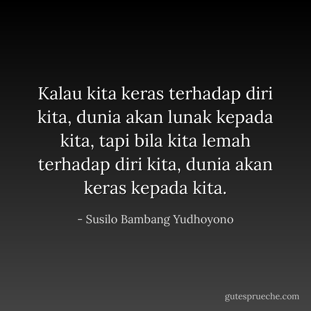 Kalau kita keras terhadap diri kita, dunia akan lunak kepada kita, tapi bila kita lemah terhadap diri kita, dunia akan keras kepada kita. - Susilo Bambang Yudhoyono