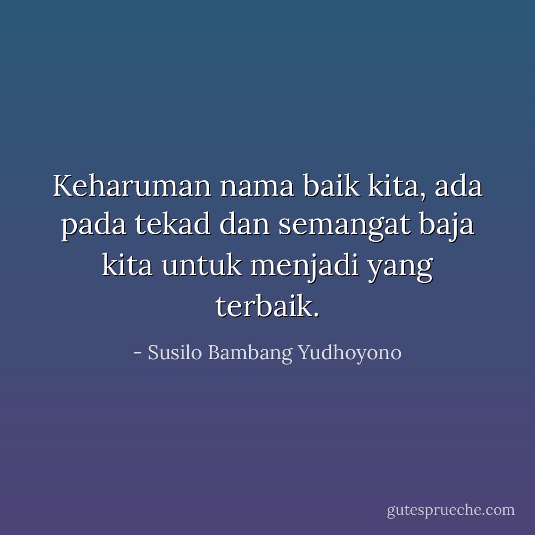 Keharuman nama baik kita, ada pada tekad dan semangat baja kita untuk menjadi yang terbaik. - Susilo Bambang Yudhoyono