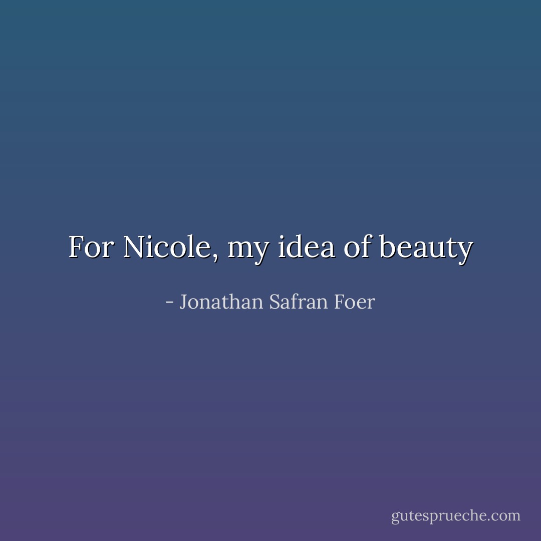 For Nicole, my idea of beauty - Jonathan Safran Foer