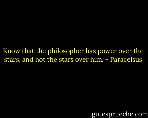 Know that the philosopher has power over the stars, and not the stars over him. - Paracelsus