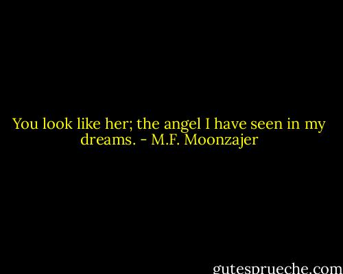 You look like her; the angel I have seen in my dreams. - M.F. Moonzajer
