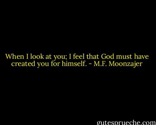 When I look at you; I feel that God must have created you for himself. - M.F. Moonzajer