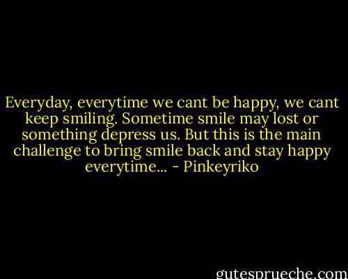 Everyday, everytime we cant be happy, we cant keep smiling. Sometime smile may lost or something depress us. But this is the main challenge to bring smile back and stay happy everytime... - Pinkeyriko