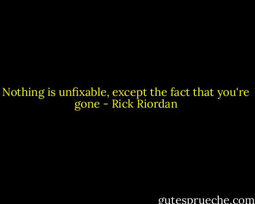 Nothing is unfixable, except the fact that you're gone - Rick Riordan