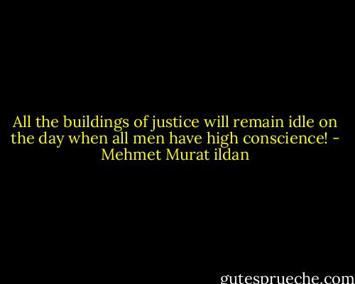 All the buildings of justice will remain idle on the day when all men have high conscience! - Mehmet Murat ildan